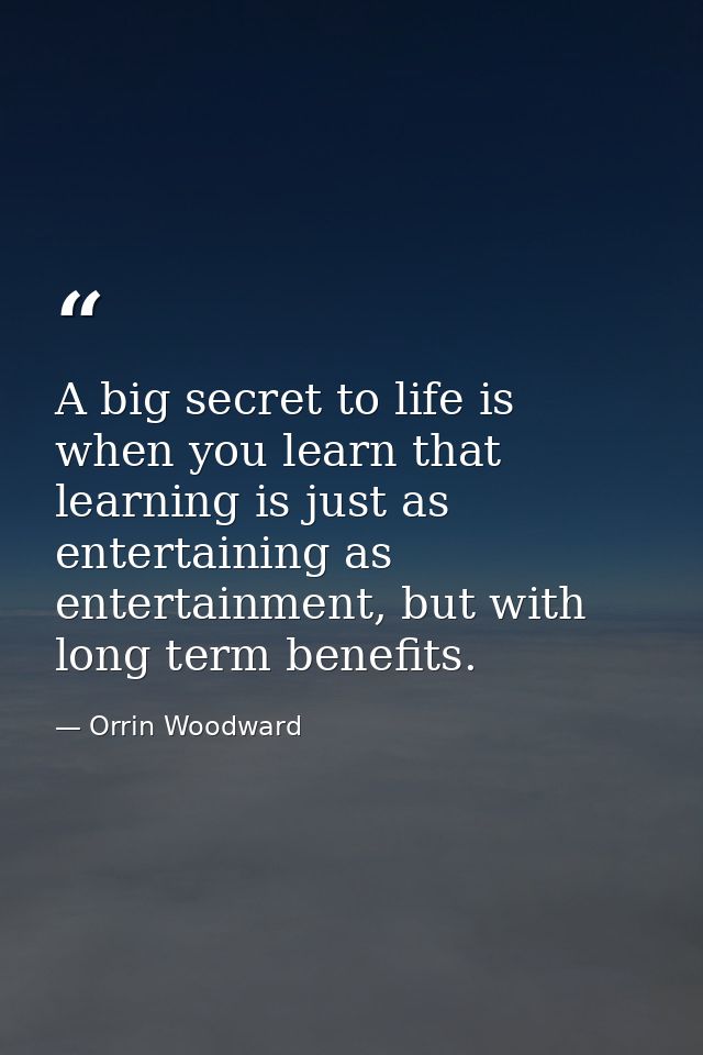 A big secret to life is when you learn that learning is just as entertaining as entertainment, but with long term benefi — Orrin Woodward