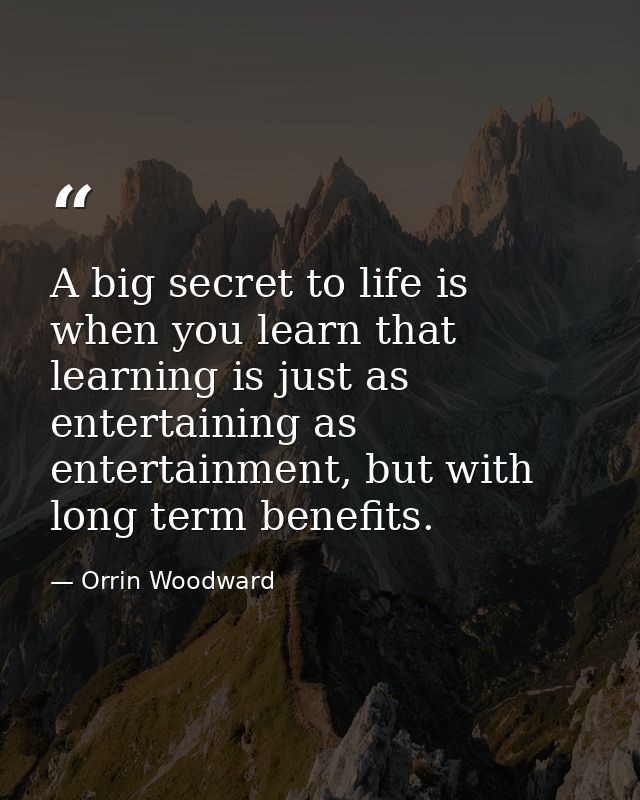 A big secret to life is when you learn that learning is just as entertaining as entertainment, but with long term benefi — Orrin Woodward