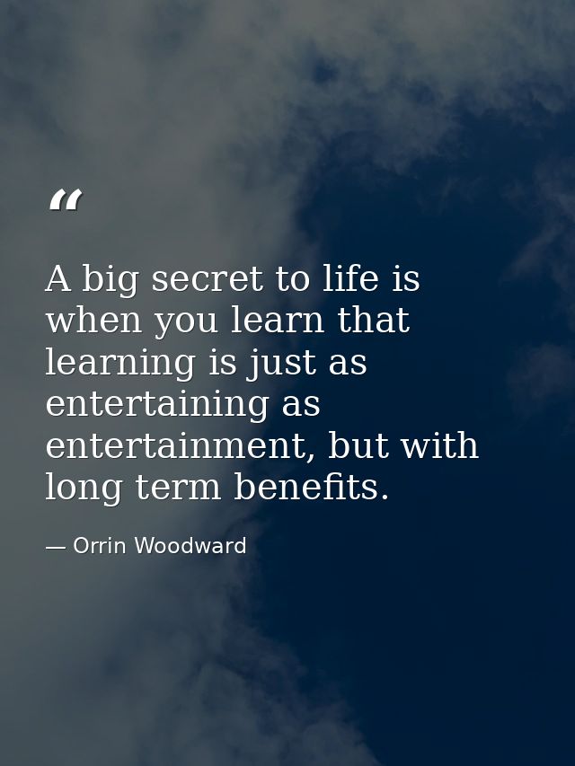A big secret to life is when you learn that learning is just as entertaining as entertainment, but with long term benefi — Orrin Woodward