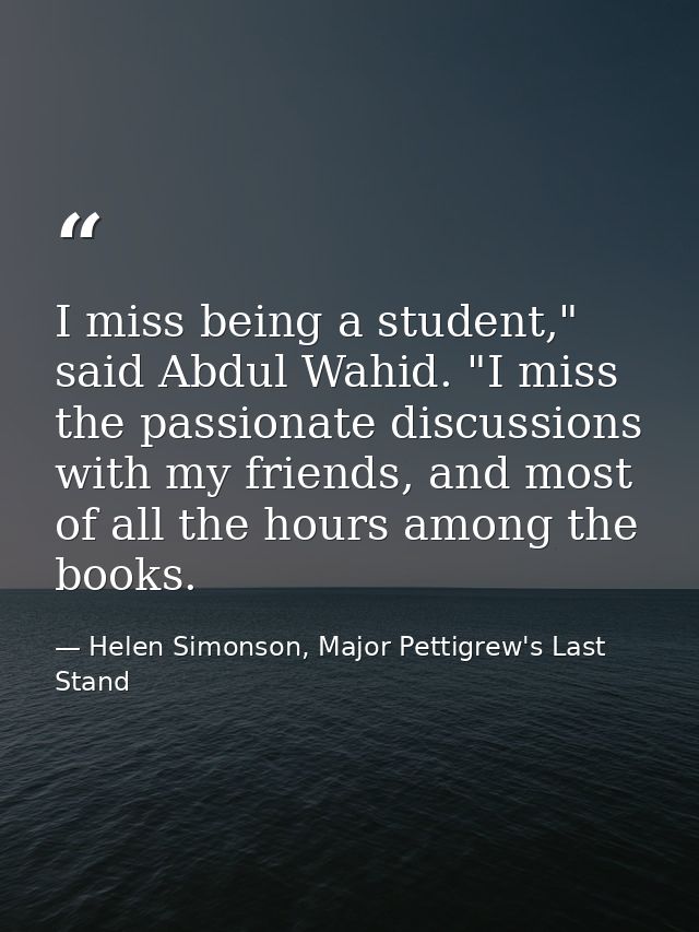 I miss being a student," said Abdul Wahid. "I miss the passionate discussions with my friends, and most of all the hours — Helen Simonson, Major Pettigrew's Last Stand