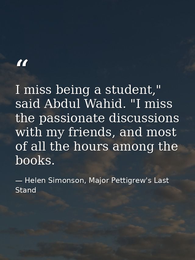 I miss being a student," said Abdul Wahid. "I miss the passionate discussions with my friends, and most of all the hours — Helen Simonson, Major Pettigrew's Last Stand