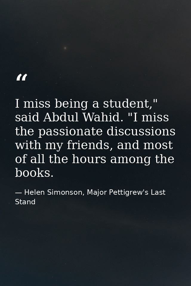 I miss being a student," said Abdul Wahid. "I miss the passionate discussions with my friends, and most of all the hours — Helen Simonson, Major Pettigrew's Last Stand
