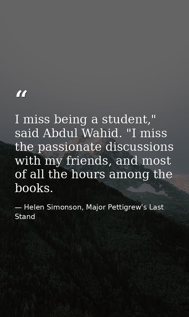 I miss being a student," said Abdul Wahid. "I miss the passionate discussions with my friends, and most of all the hours — Helen Simonson, Major Pettigrew's Last Stand