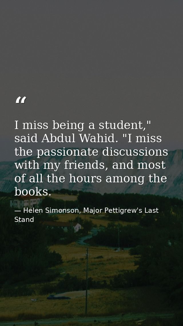 I miss being a student," said Abdul Wahid. "I miss the passionate discussions with my friends, and most of all the hours — Helen Simonson, Major Pettigrew's Last Stand