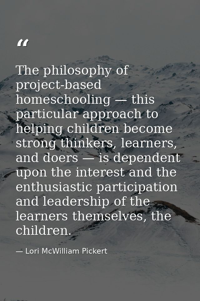 The philosophy of project-based homeschooling — this particular approach to helping children become strong thinkers, lea — Lori McWilliam Pickert