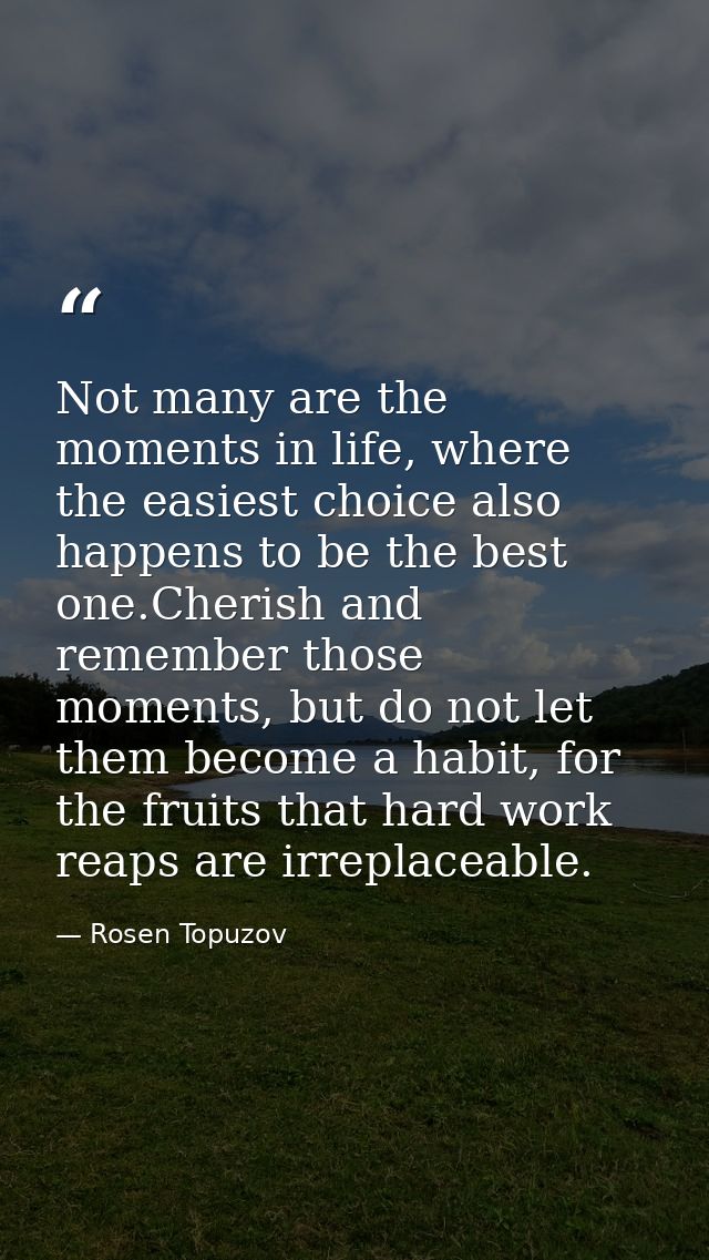 Not many are the moments in life, where the easiest choice also happens to be the best one.Cherish and remember those mo — Rosen Topuzov