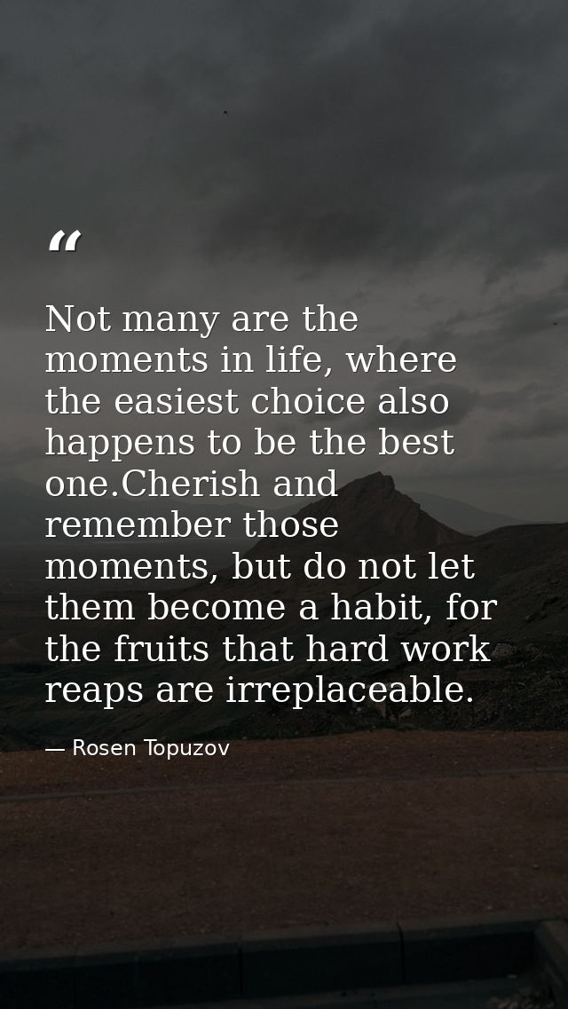 Not many are the moments in life, where the easiest choice also happens to be the best one.Cherish and remember those mo — Rosen Topuzov