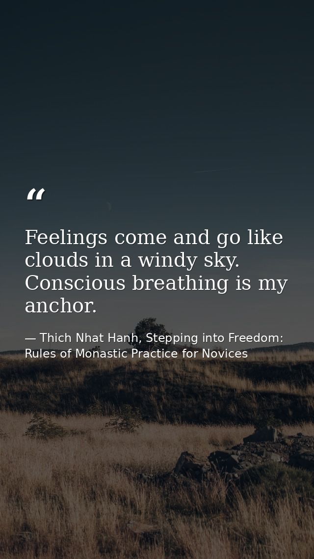 Feelings come and go like clouds in a windy sky. Conscious breathing is my anchor. — Thich Nhat Hanh, Stepping into Freedom: Rules of Monastic Practice for Novices