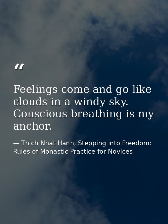 Feelings come and go like clouds in a windy sky. Conscious breathing is my anchor. — Thich Nhat Hanh, Stepping into Freedom: Rules of Monastic Practice for Novices