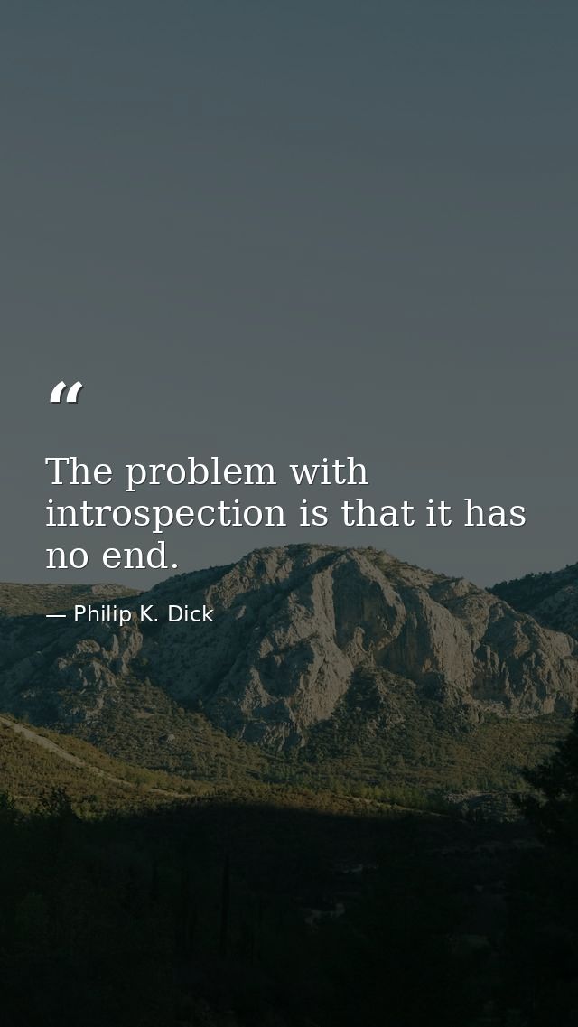 The problem with introspection is that it has no end. — Philip K. Dick