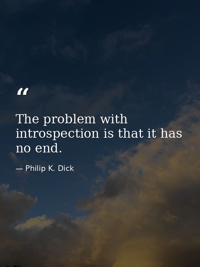 The problem with introspection is that it has no end. — Philip K. Dick