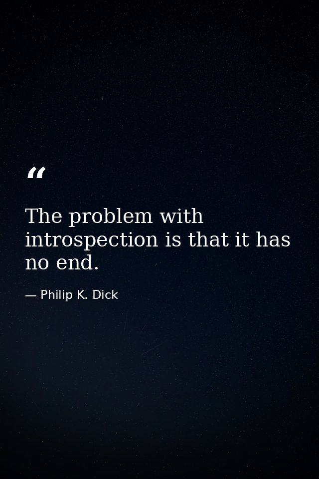 The problem with introspection is that it has no end. — Philip K. Dick