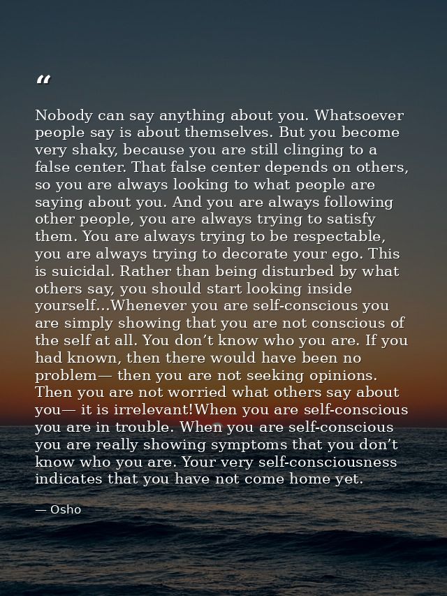 Nobody can say anything about you. Whatsoever people say is about themselves. But you become very shaky, because you are — Osho