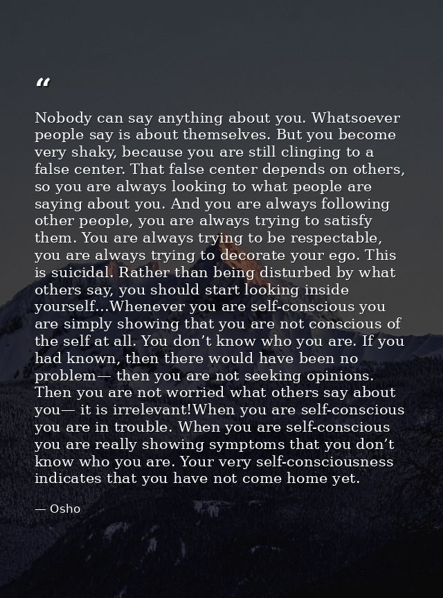 Nobody can say anything about you. Whatsoever people say is about themselves. But you become very shaky, because you are — Osho