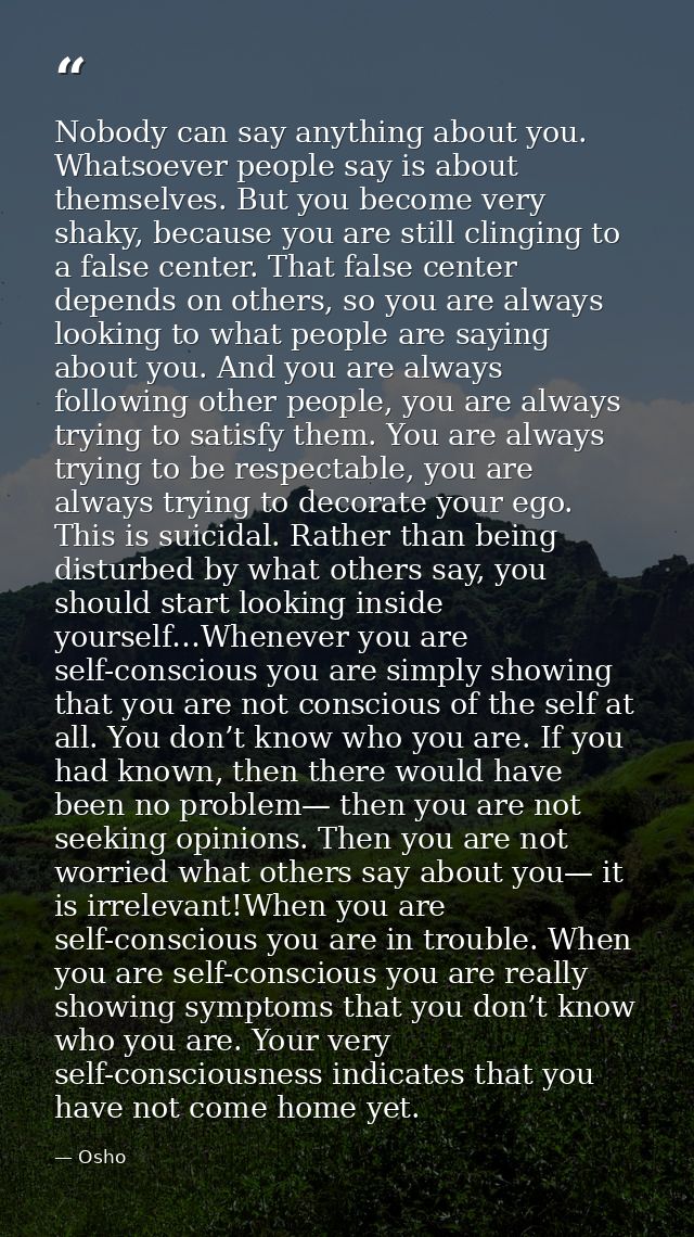 Nobody can say anything about you. Whatsoever people say is about themselves. But you become very shaky, because you are — Osho