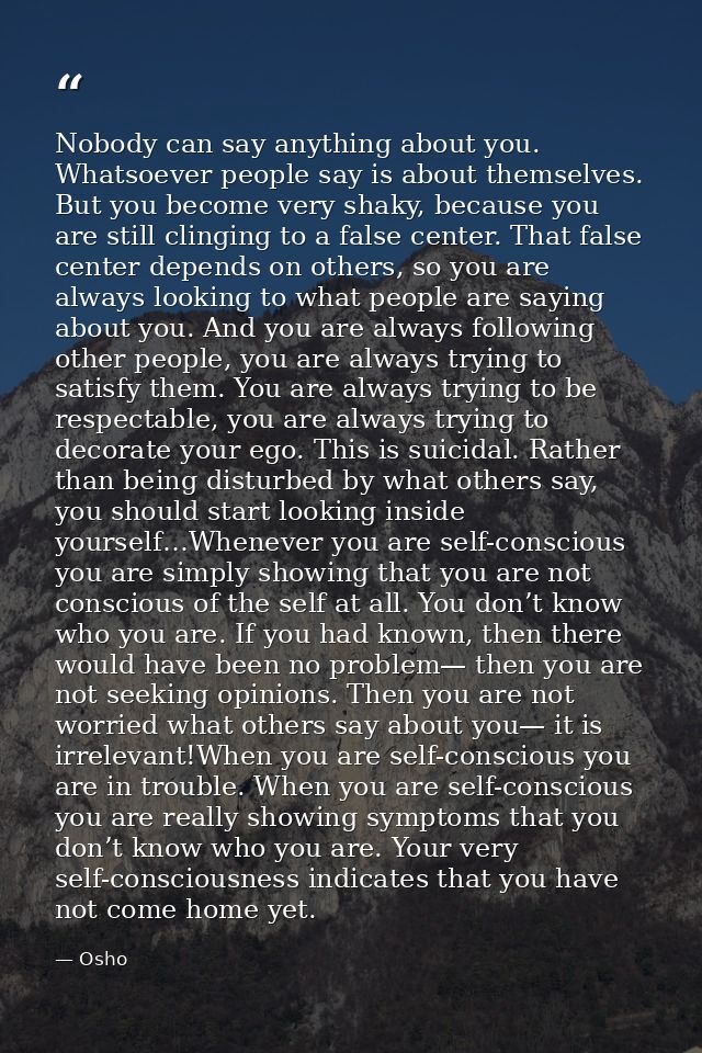 Nobody can say anything about you. Whatsoever people say is about themselves. But you become very shaky, because you are — Osho