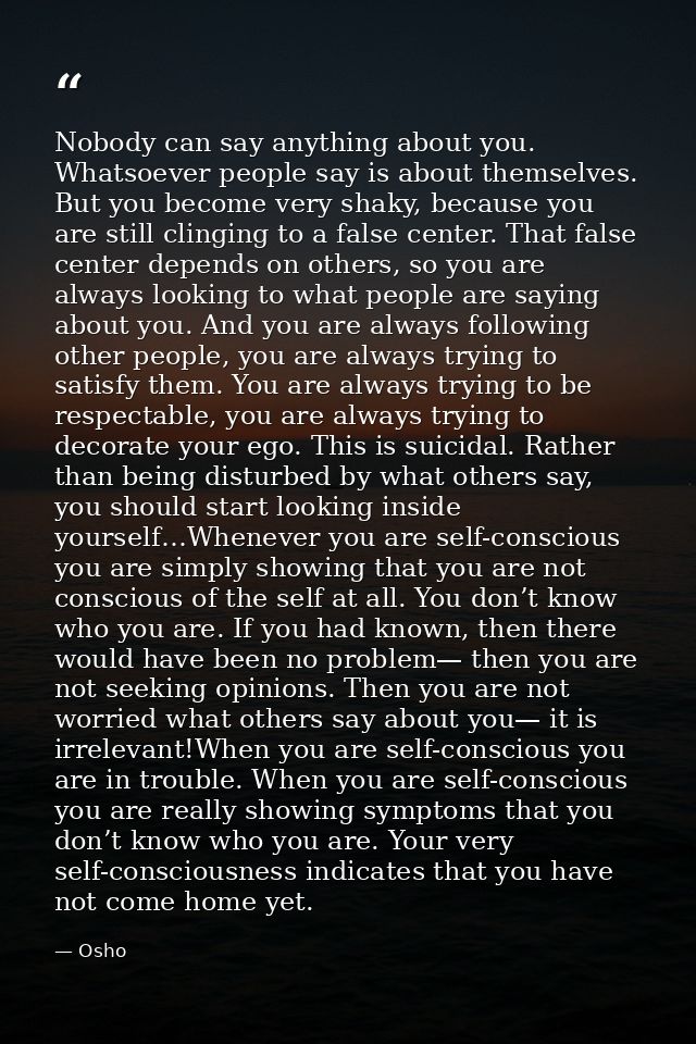 Nobody can say anything about you. Whatsoever people say is about themselves. But you become very shaky, because you are — Osho