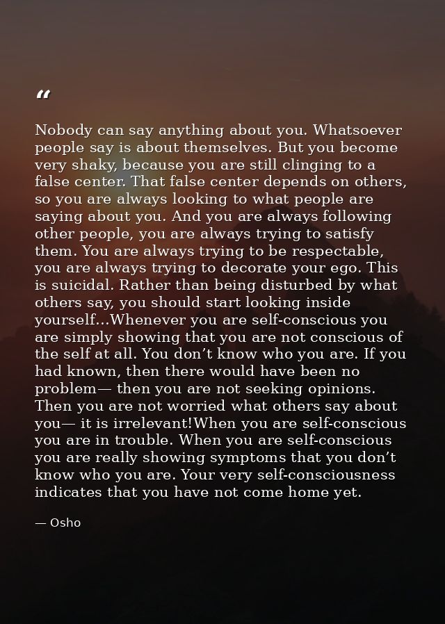Nobody can say anything about you. Whatsoever people say is about themselves. But you become very shaky, because you are — Osho