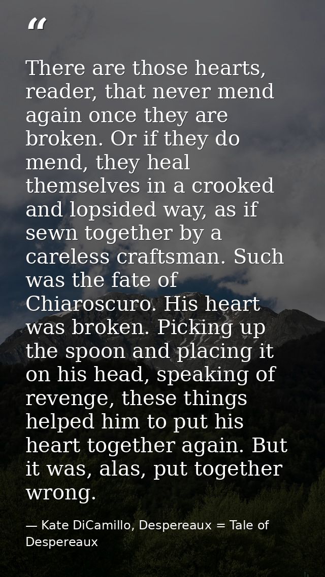 There are those hearts, reader, that never mend again once they are broken. Or if they do mend, they heal themselves in  — Kate DiCamillo, Despereaux = Tale of Despereaux