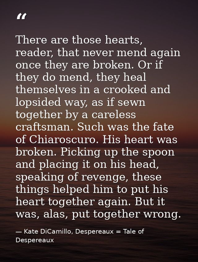 There are those hearts, reader, that never mend again once they are broken. Or if they do mend, they heal themselves in  — Kate DiCamillo, Despereaux = Tale of Despereaux