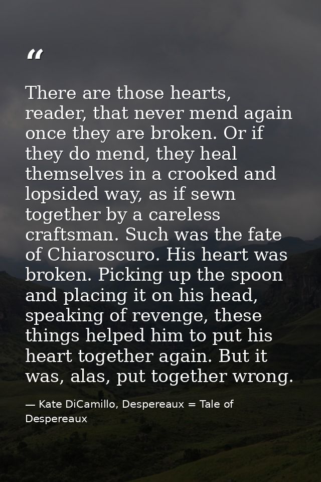 There are those hearts, reader, that never mend again once they are broken. Or if they do mend, they heal themselves in  — Kate DiCamillo, Despereaux = Tale of Despereaux