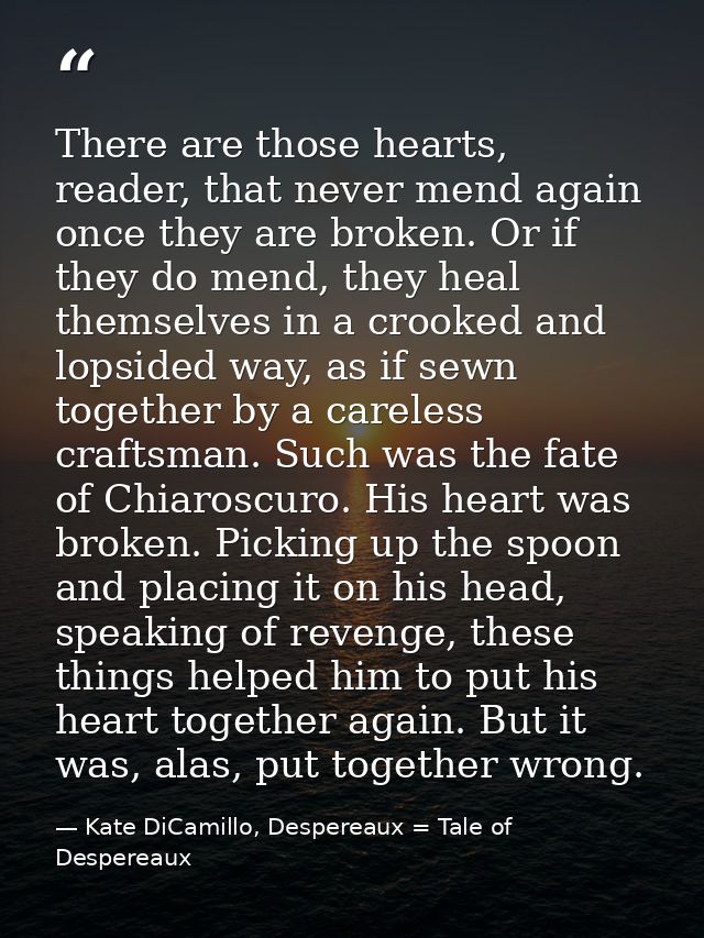 There are those hearts, reader, that never mend again once they are broken. Or if they do mend, they heal themselves in  — Kate DiCamillo, Despereaux = Tale of Despereaux