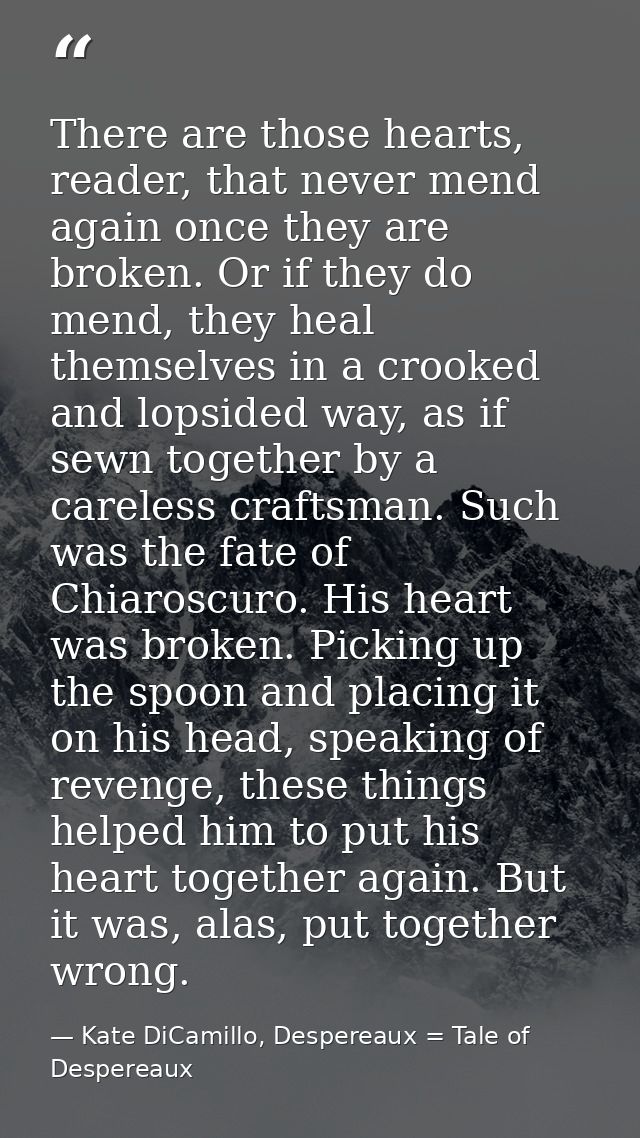 There are those hearts, reader, that never mend again once they are broken. Or if they do mend, they heal themselves in  — Kate DiCamillo, Despereaux = Tale of Despereaux