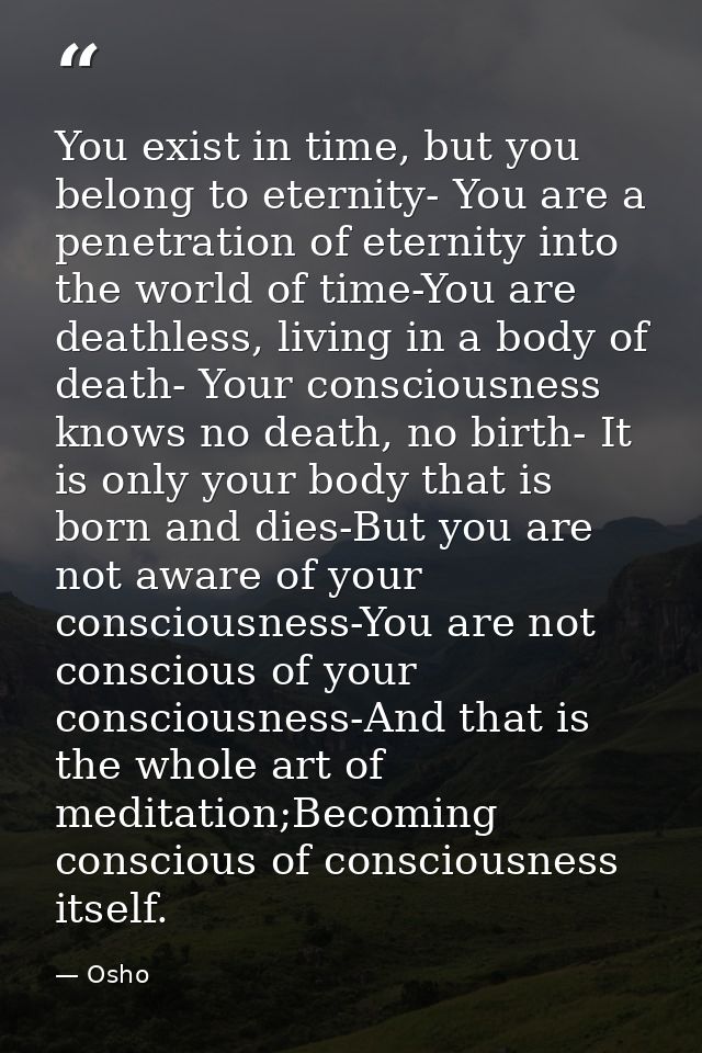 You exist in time, but you belong to eternity- You are a penetration of eternity into the world of time-You are deathles — Osho