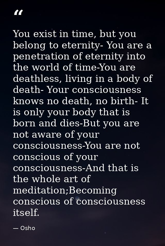 You exist in time, but you belong to eternity- You are a penetration of eternity into the world of time-You are deathles — Osho