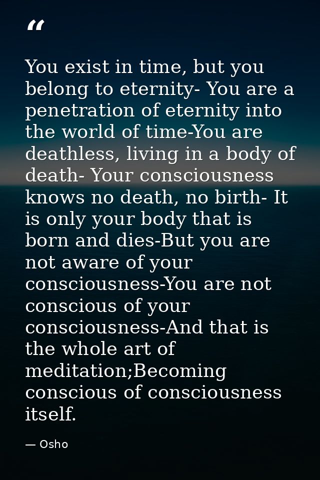 You exist in time, but you belong to eternity- You are a penetration of eternity into the world of time-You are deathles — Osho