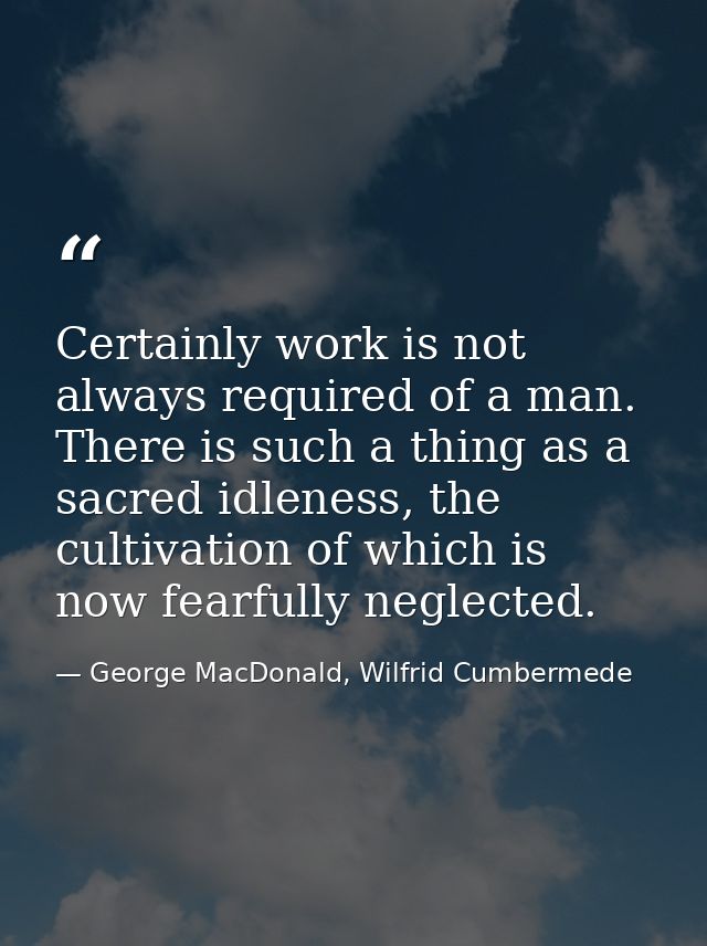 Certainly work is not always required of a man. There is such a thing as a sacred idleness, the cultivation of which is  — George MacDonald, Wilfrid Cumbermede
