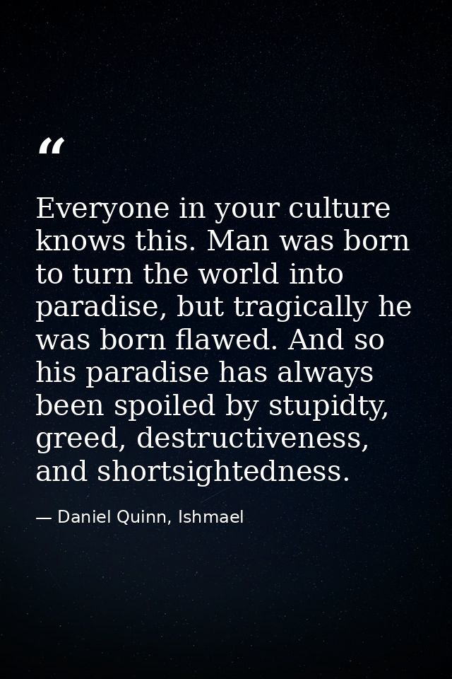 Everyone in your culture knows this. Man was born to turn the world into paradise, but tragically he was born flawed. An — Daniel Quinn, Ishmael