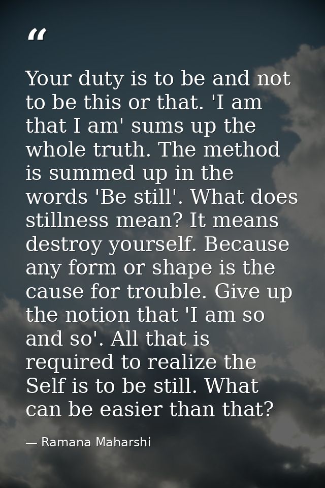 Your duty is to be and not to be this or that. 'I am that I am' sums up the whole truth. The method is summed up in the  — Ramana Maharshi