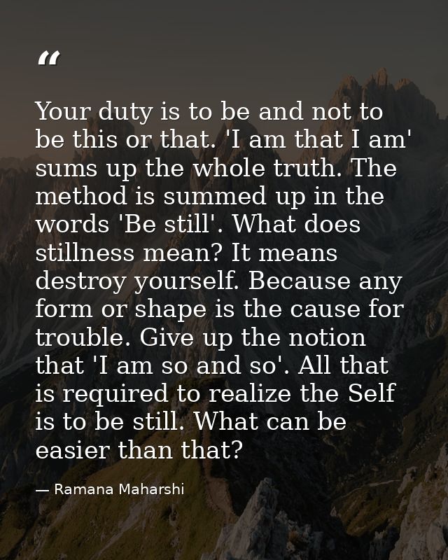 Your duty is to be and not to be this or that. 'I am that I am' sums up the whole truth. The method is summed up in the  — Ramana Maharshi