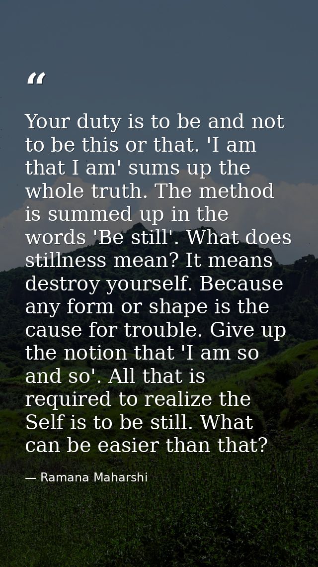 Your duty is to be and not to be this or that. 'I am that I am' sums up the whole truth. The method is summed up in the  — Ramana Maharshi