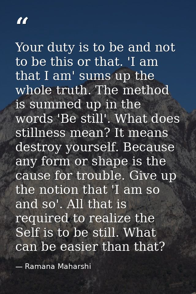 Your duty is to be and not to be this or that. 'I am that I am' sums up the whole truth. The method is summed up in the  — Ramana Maharshi