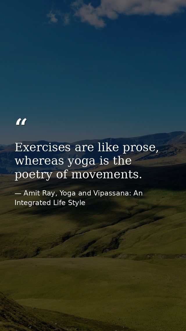 Exercises are like prose, whereas yoga is the poetry of movements. — Amit Ray, Yoga and Vipassana: An Integrated Life Style