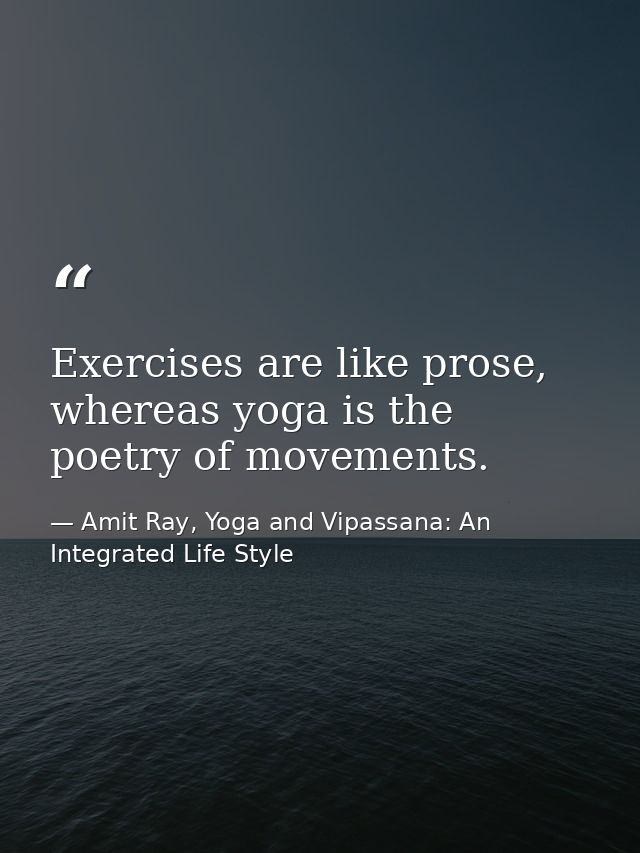 Exercises are like prose, whereas yoga is the poetry of movements. — Amit Ray, Yoga and Vipassana: An Integrated Life Style