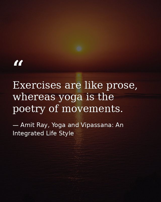 Exercises are like prose, whereas yoga is the poetry of movements. — Amit Ray, Yoga and Vipassana: An Integrated Life Style