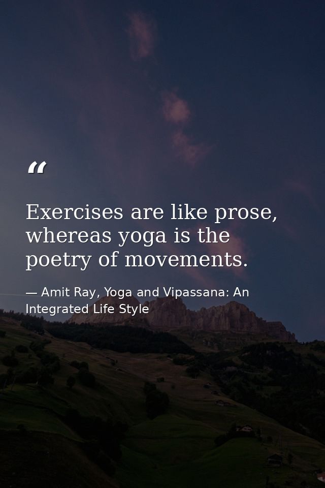 Exercises are like prose, whereas yoga is the poetry of movements. — Amit Ray, Yoga and Vipassana: An Integrated Life Style