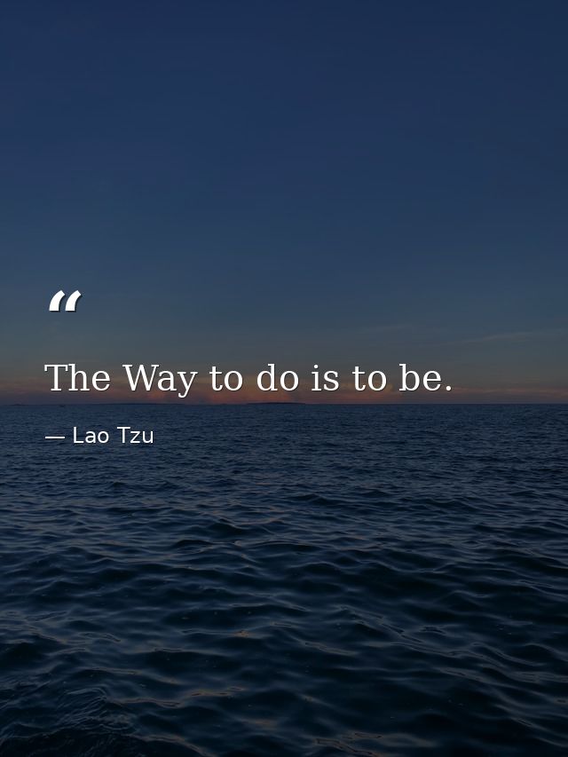 The Way to do is to be. — Lao Tzu
