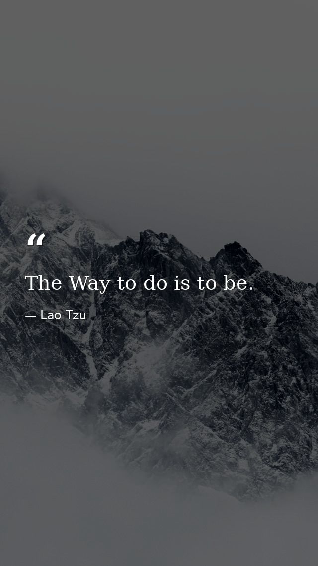 The Way to do is to be. — Lao Tzu