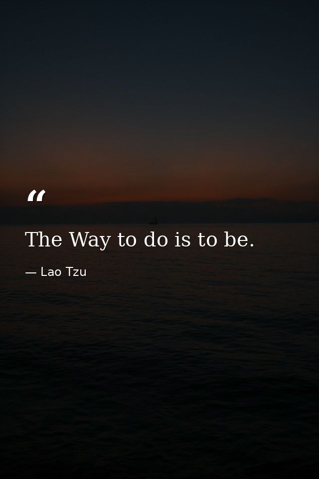 The Way to do is to be. — Lao Tzu