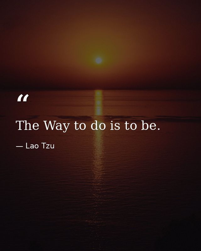 The Way to do is to be. — Lao Tzu