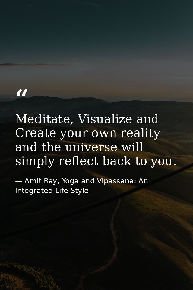 Meditate, Visualize and Create your own reality and the universe will simply reflect back to you. — Amit Ray, Yoga and Vipassana: An Integrated Life Style