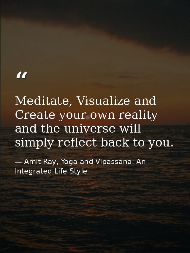 Meditate, Visualize and Create your own reality and the universe will simply reflect back to you. — Amit Ray, Yoga and Vipassana: An Integrated Life Style