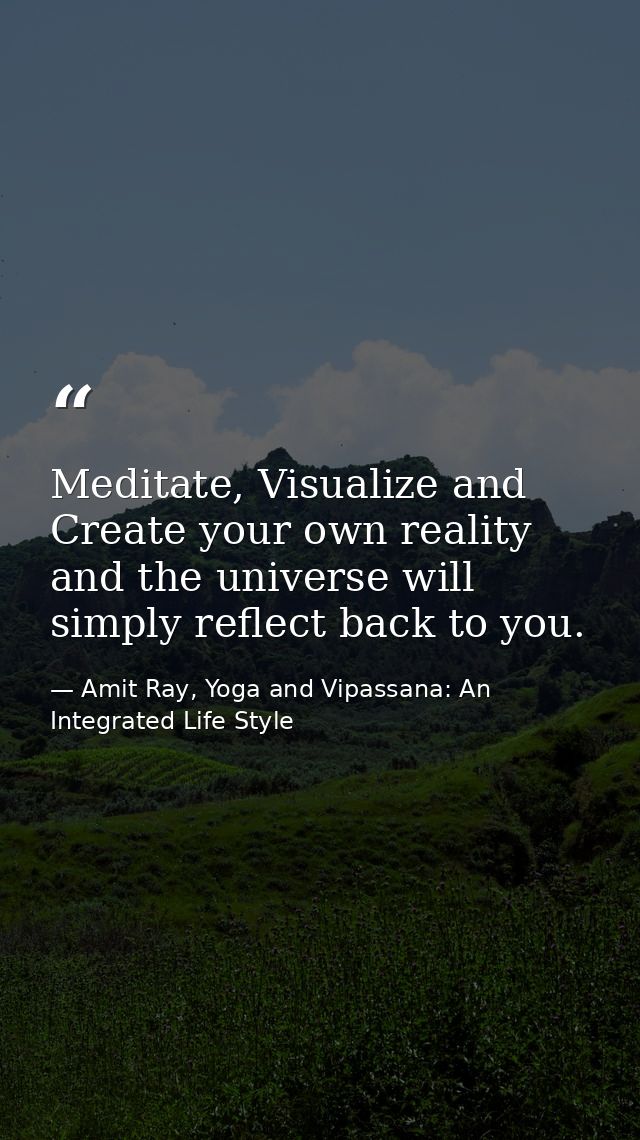Meditate, Visualize and Create your own reality and the universe will simply reflect back to you. — Amit Ray, Yoga and Vipassana: An Integrated Life Style
