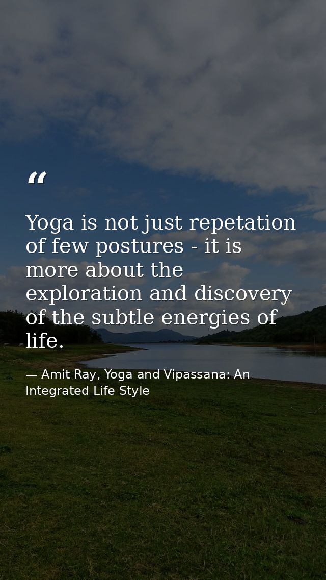 Yoga is not just repetation of few postures - it is more about the exploration and discovery of the subtle energies of l — Amit Ray, Yoga and Vipassana: An Integrated Life Style