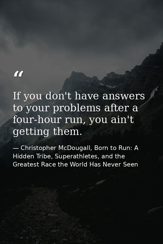 If you don't have answers to your problems after a four-hour run, you ain't getting them. — Christopher McDougall, Born to Run: A Hidden Tribe, Superathletes, and the Greatest Race the World Has Never Seen