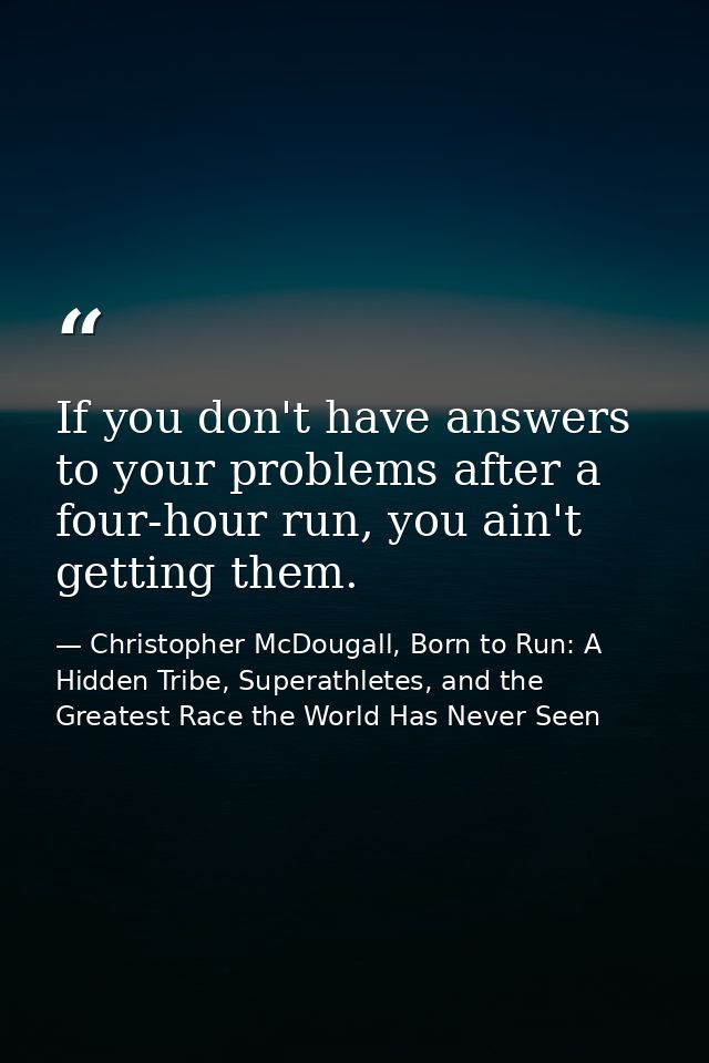 If you don't have answers to your problems after a four-hour run, you ain't getting them. — Christopher McDougall, Born to Run: A Hidden Tribe, Superathletes, and the Greatest Race the World Has Never Seen